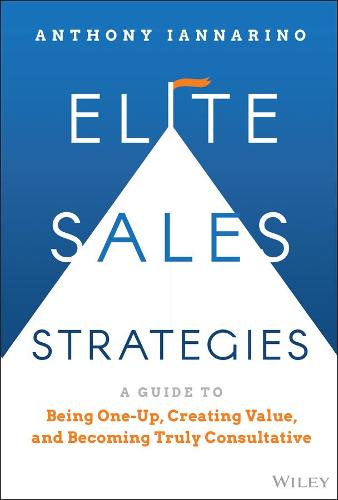 Elite Sales Strategies: A Guide to Being One-Up, C reating Value, and Becoming Truly Consultative