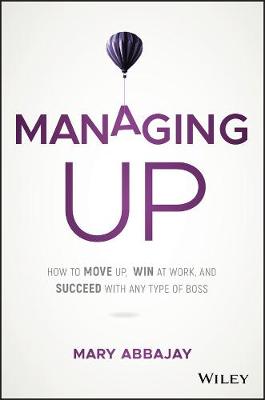 Managing Up - How to Move up, Win at Work, and Succeed with Any Type of Boss